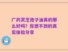 广药灵芝孢子油真的那么好吗？你想不到的真实体验分享