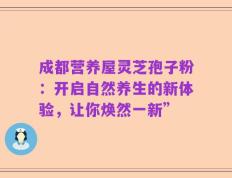 成都营养屋灵芝孢子粉：开启自然养生的新体验，让你焕然一新”
