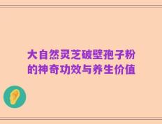 大自然灵芝破壁孢子粉的神奇功效与养生价值