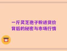 一斤灵芝孢子粉进货价背后的秘密与市场行情