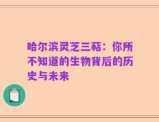 哈尔滨灵芝三萜：你所不知道的生物背后的历史与未来