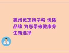 惠州灵芝孢子粉 优质品牌 为您带来健康养生新选择