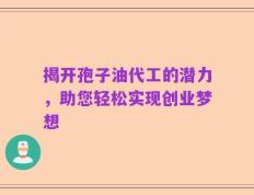 揭开孢子油代工的潜力，助您轻松实现创业梦想