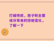 打破传统，孢子粉主要成分带来的惊艳变化，了解一下