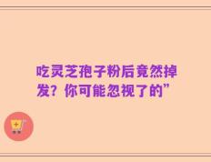 吃灵芝孢子粉后竟然掉发？你可能忽视了的”