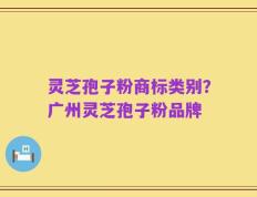 灵芝孢子粉商标类别？广州灵芝孢子粉品牌