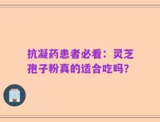 抗凝药患者必看：灵芝孢子粉真的适合吃吗？