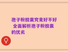 孢子粉胶囊究竟好不好 全面解析孢子粉胶囊的优劣