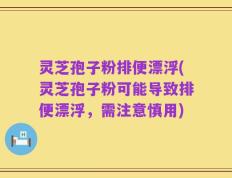 灵芝孢子粉排便漂浮(灵芝孢子粉可能导致排便漂浮，需注意慎用)