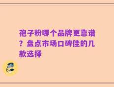 孢子粉哪个品牌更靠谱？盘点市场口碑佳的几款选择