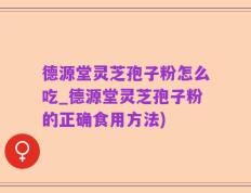 德源堂灵芝孢子粉怎么吃_德源堂灵芝孢子粉的正确食用方法)