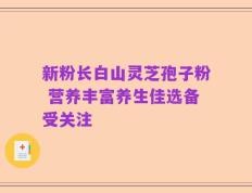 新粉长白山灵芝孢子粉 营养丰富养生佳选备受关注