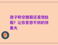 孢子粉空腹服还是饱肚服？让你意想不到的效果大