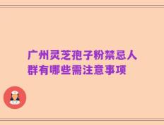 广州灵芝孢子粉禁忌人群有哪些需注意事项