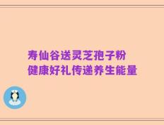 寿仙谷送灵芝孢子粉 健康好礼传递养生能量