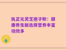 执正元灵芝孢子粉：健康养生新选择营养丰富功效多