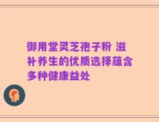 御用堂灵芝孢子粉 滋补养生的优质选择蕴含多种健康益处