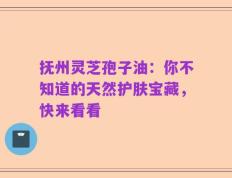 抚州灵芝孢子油：你不知道的天然护肤宝藏，快来看看