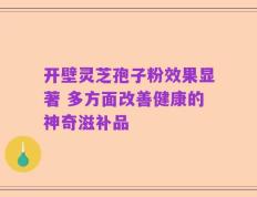 开壁灵芝孢子粉效果显著 多方面改善健康的神奇滋补品