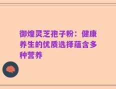 御煌灵芝孢子粉：健康养生的优质选择蕴含多种营养