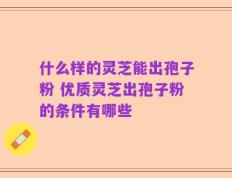 什么样的灵芝能出孢子粉 优质灵芝出孢子粉的条件有哪些