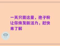 一天只需这量，孢子粉让你焕发新活力，赶快来了解