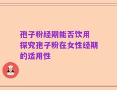 孢子粉经期能否饮用 探究孢子粉在女性经期的适用性