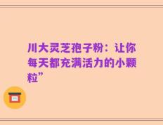 川大灵芝孢子粉：让你每天都充满活力的小颗粒”