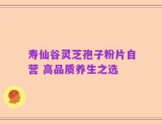 寿仙谷灵芝孢子粉片自营 高品质养生之选