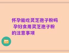 怀孕能吃灵芝孢子粉吗 孕妇食用灵芝孢子粉的注意事项