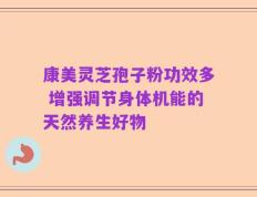 康美灵芝孢子粉功效多 增强调节身体机能的天然养生好物