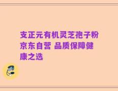 支正元有机灵芝孢子粉京东自营 品质保障健康之选