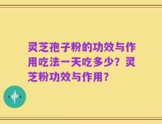 灵芝孢子粉的功效与作用吃法一天吃多少？灵芝粉功效与作用？