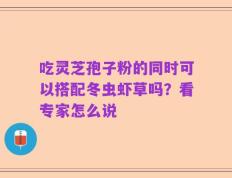 吃灵芝孢子粉的同时可以搭配冬虫虾草吗？看专家怎么说