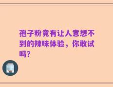 孢子粉竟有让人意想不到的辣味体验，你敢试吗？