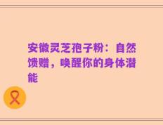 安徽灵芝孢子粉：自然馈赠，唤醒你的身体潜能