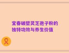 宜春破壁灵芝孢子粉的独特功效与养生价值