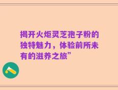 揭开火炬灵芝孢子粉的独特魅力，体验前所未有的滋养之旅”