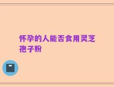 怀孕的人能否食用灵芝孢子粉