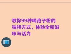 教你99种喝孢子粉的独特方式，体验全新滋味与活力