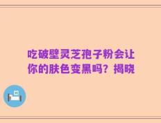 吃破壁灵芝孢子粉会让你的肤色变黑吗？揭晓