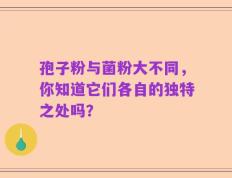 孢子粉与菌粉大不同，你知道它们各自的独特之处吗？