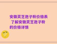 安徽灵芝孢子粉价格表 了解安徽灵芝孢子粉的价格详情