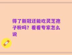 得了新冠还能吃灵芝孢子粉吗？看看专家怎么说