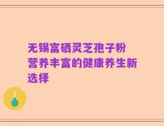 无锡富硒灵芝孢子粉 营养丰富的健康养生新选择