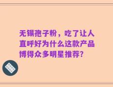 无锡孢子粉，吃了让人直呼好为什么这款产品博得众多明星推荐？