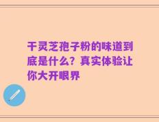 干灵芝孢子粉的味道到底是什么？真实体验让你大开眼界