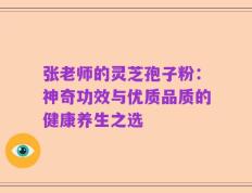 张老师的灵芝孢子粉：神奇功效与优质品质的健康养生之选