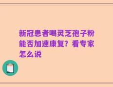 新冠患者喝灵芝孢子粉能否加速康复？看专家怎么说