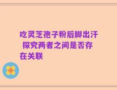 吃灵芝孢子粉后脚出汗 探究两者之间是否存在关联